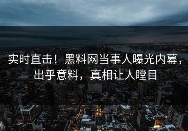 实时直击！黑料网当事人曝光内幕，出乎意料，真相让人瞠目