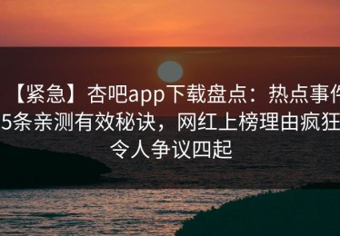 【紧急】杏吧app下载盘点：热点事件5条亲测有效秘诀，网红上榜理由疯狂令人争议四起