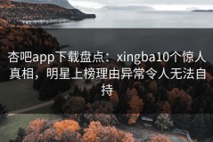 杏吧app下载盘点：xingba10个惊人真相，明星上榜理由异常令人无法自持