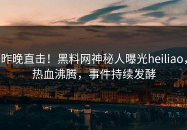 昨晚直击！黑料网神秘人曝光heiliao，热血沸腾，事件持续发酵