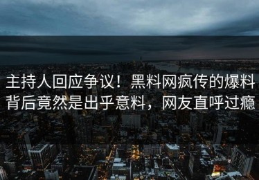 主持人回应争议！黑料网疯传的爆料背后竟然是出乎意料，网友直呼过瘾