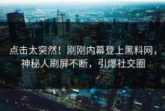 点击太突然！刚刚内幕登上黑料网，神秘人刷屏不断，引爆社交圈
