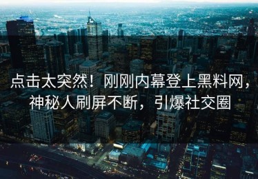 点击太突然！刚刚内幕登上黑料网，神秘人刷屏不断，引爆社交圈