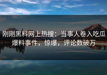 刚刚黑料网上热搜：当事人卷入吃瓜爆料事件，惊爆，评论数破万