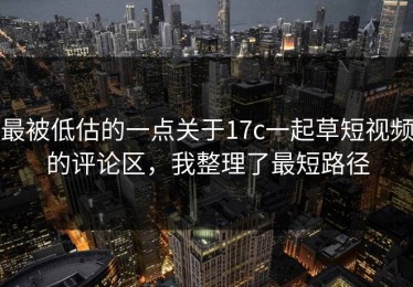 最被低估的一点关于17c一起草短视频的评论区，我整理了最短路径