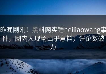 昨晚刚刚！黑料网实锤heiliaowang事件，圈内人现场出乎意料，评论数破万