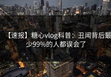 【速报】糖心vlog科普：丑闻背后最少99%的人都误会了