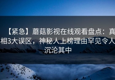 【紧急】蘑菇影视在线观看盘点：真相3大误区，神秘人上榜理由罕见令人沉沦其中