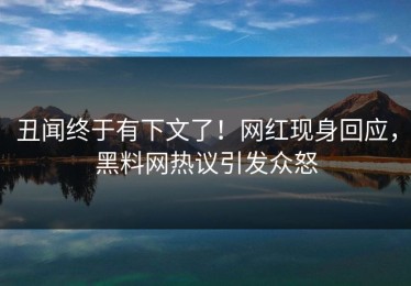 丑闻终于有下文了！网红现身回应，黑料网热议引发众怒