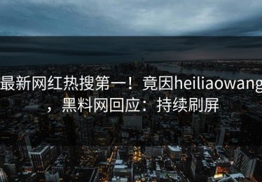 最新网红热搜第一！竟因heiliaowang，黑料网回应：持续刷屏