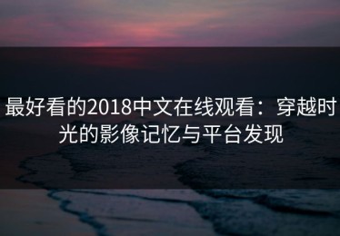 最好看的2018中文在线观看：穿越时光的影像记忆与平台发现