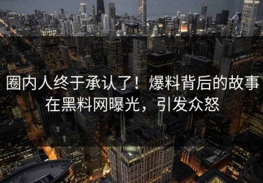 圈内人终于承认了！爆料背后的故事在黑料网曝光，引发众怒