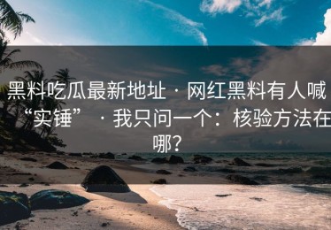 黑料吃瓜最新地址 · 网红黑料有人喊“实锤” · 我只问一个：核验方法在哪？