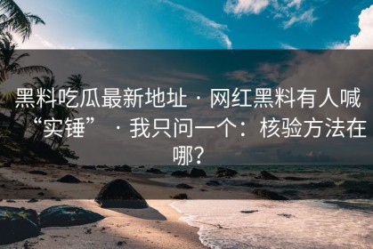 黑料吃瓜最新地址 · 网红黑料有人喊“实锤” · 我只问一个：核验方法在哪？