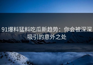 91爆料猛料吃瓜新趋势：你会被深深吸引的意外之处