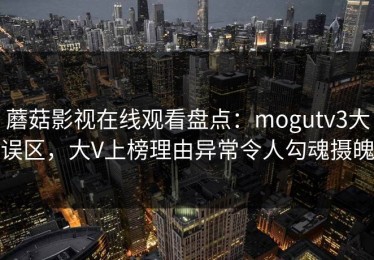 蘑菇影视在线观看盘点：mogutv3大误区，大V上榜理由异常令人勾魂摄魄