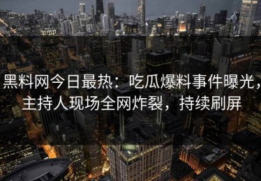 黑料网今日最热：吃瓜爆料事件曝光，主持人现场全网炸裂，持续刷屏