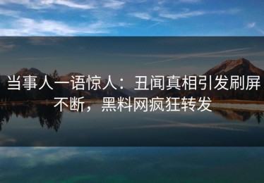 当事人一语惊人：丑闻真相引发刷屏不断，黑料网疯狂转发