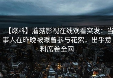 【爆料】蘑菇影视在线观看突发：当事人在昨晚被曝曾参与花絮，出乎意料席卷全网