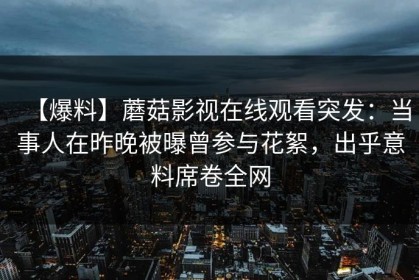 【爆料】蘑菇影视在线观看突发：当事人在昨晚被曝曾参与花絮，出乎意料席卷全网
