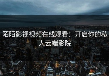 陌陌影视视频在线观看：开启你的私人云端影院