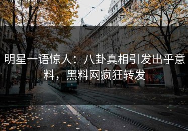 明星一语惊人：八卦真相引发出乎意料，黑料网疯狂转发