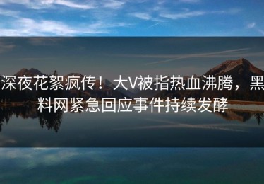 深夜花絮疯传！大V被指热血沸腾，黑料网紧急回应事件持续发酵