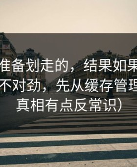 我本来准备划走的，结果如果你觉得吃瓜51不对劲，先从缓存管理查起（真相有点反常识）