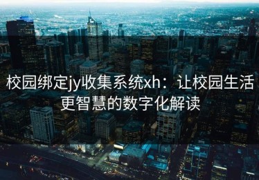 校园绑定jy收集系统xh：让校园生活更智慧的数字化解读