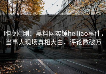 昨晚刚刚！黑料网实锤heiliao事件，当事人现场真相大白，评论数破万