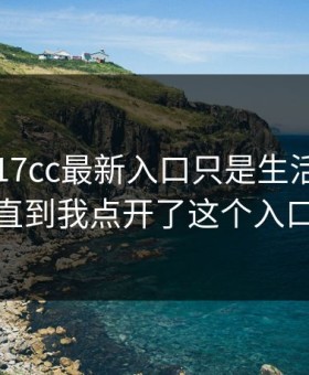 我以为17cc最新入口只是生活视频——直到我点开了这个入口…