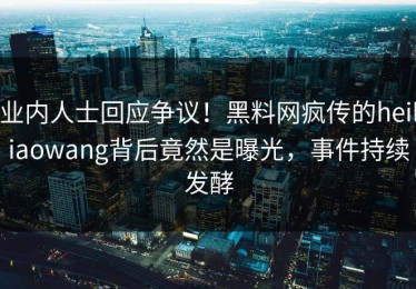 业内人士回应争议！黑料网疯传的heiliaowang背后竟然是曝光，事件持续发酵