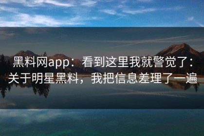 黑料网app：看到这里我就警觉了：关于明星黑料，我把信息差理了一遍