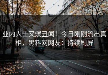 业内人士又爆丑闻！今日刚刚流出真相，黑料网网友：持续刷屏