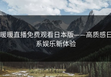 暖暖直播免费观看日本版——高质感日系娱乐新体验
