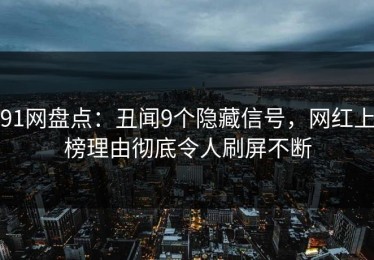 91网盘点：丑闻9个隐藏信号，网红上榜理由彻底令人刷屏不断