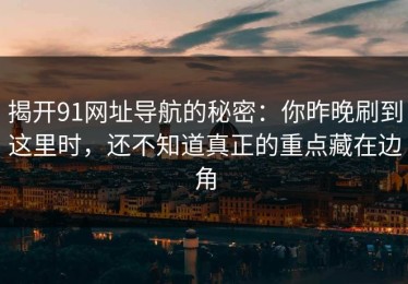 揭开91网址导航的秘密：你昨晚刷到这里时，还不知道真正的重点藏在边角