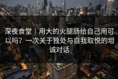 深夜食堂｜用大的火腿肠给自己用可以吗？一次关于独处与自我取悦的坦诚对话