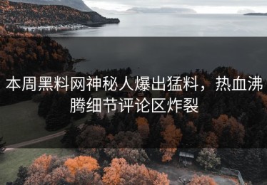 本周黑料网神秘人爆出猛料，热血沸腾细节评论区炸裂