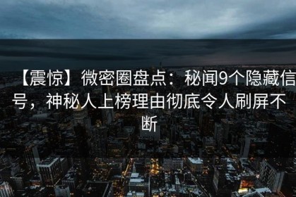 【震惊】微密圈盘点：秘闻9个隐藏信号，神秘人上榜理由彻底令人刷屏不断