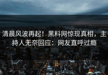 清晨风波再起！黑料网惊现真相，主持人无奈回应：网友直呼过瘾