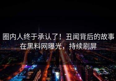 圈内人终于承认了！丑闻背后的故事在黑料网曝光，持续刷屏