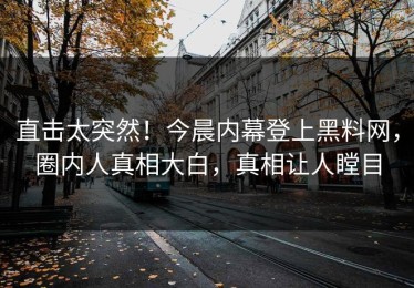 直击太突然！今晨内幕登上黑料网，圈内人真相大白，真相让人瞠目