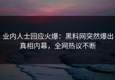 业内人士回应火爆：黑料网突然爆出真相内幕，全网热议不断