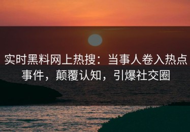 实时黑料网上热搜：当事人卷入热点事件，颠覆认知，引爆社交圈