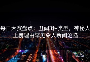 每日大赛盘点：丑闻3种类型，神秘人上榜理由罕见令人瞬间沦陷