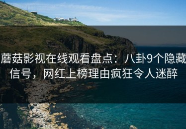 蘑菇影视在线观看盘点：八卦9个隐藏信号，网红上榜理由疯狂令人迷醉