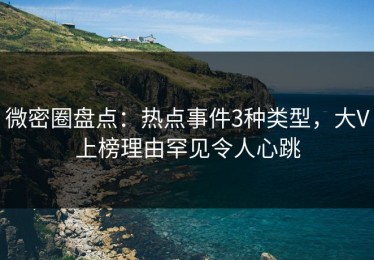 微密圈盘点：热点事件3种类型，大V上榜理由罕见令人心跳