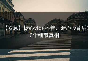 【紧急】糖心vlog科普：溏心tv背后10个细节真相