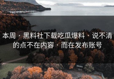 本周 · 黑料社下载吃瓜爆料 · 说不清的点不在内容 · 而在发布账号